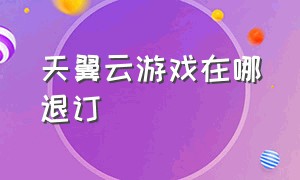 天翼云游戏在哪退订（怎么关闭天翼云游戏包月）