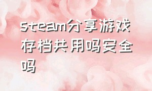 steam分享游戏存档共用吗安全吗（steam分享游戏存档共用吗安全吗苹果）