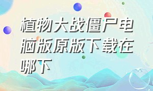 植物大战僵尸电脑版原版下载在哪下（植物大战僵尸电脑版原版下载）