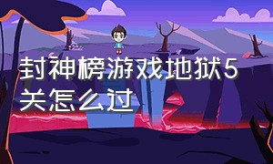 封神榜游戏地狱5关怎么过（游戏封神榜阎王过关怎么出去）