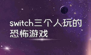 switch三个人玩的恐怖游戏