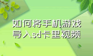 如何将手机游戏导入sd卡里视频（手机游戏数据怎么转移到内存卡里）