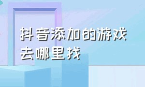 抖音添加的游戏去哪里找