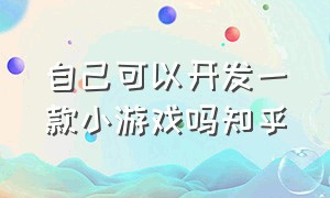 自己可以开发一款小游戏吗知乎（自己可以开发一款小游戏吗知乎推荐）