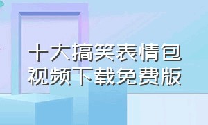 十大搞笑表情包视频下载免费版（搞笑表情包视频哪里下载）