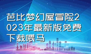 芭比梦幻屋冒险2023年最新版免费下载喂马