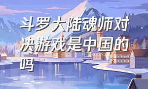 斗罗大陆魂师对决游戏是中国的吗