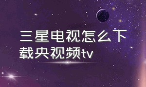 三星电视怎么下载央视频tv（三星电视怎么下载直播电视台）