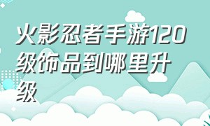 火影忍者手游120级饰品到哪里升级