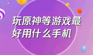 玩原神等游戏最好用什么手机