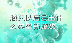 腾讯以后会出什么类型新游戏