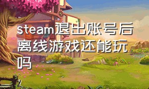 steam退出账号后离线游戏还能玩吗