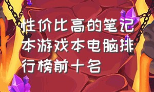 性价比高的笔记本游戏本电脑排行榜前十名（最好的游戏笔记本排行榜前十名）