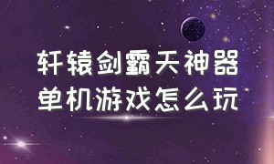 轩辕剑霸天神器单机游戏怎么玩（仙魔剑霸天神器是休闲游戏吗）