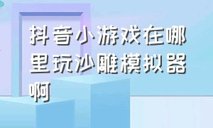 抖音小游戏在哪里玩沙雕模拟器啊