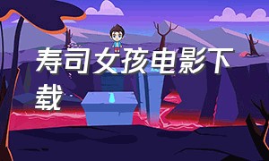 寿司女孩电影下载（寿司少女电影在线观看）