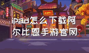 ipad怎么下载阿尔比恩手游官网（ipad怎么下载阿尔比恩手游官网账号）