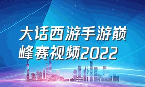 大话西游手游巅峰赛视频2022（大话西游手游巅峰赛录像哪里看）