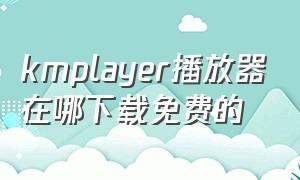 kmplayer播放器在哪下载免费的