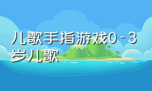 儿歌手指游戏0-3岁儿歌（手指儿歌游戏视频）