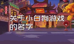 关于小白狗游戏的名字（关于小白狗游戏的名字有哪些）