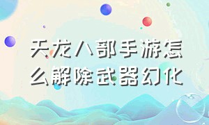 天龙八部手游怎么解除武器幻化