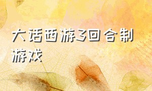 大话西游3回合制游戏（大话西游3回合制游戏攻略）