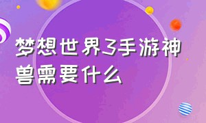 梦想世界3手游神兽需要什么（梦想世界3手游卡神兽还是仙兽）