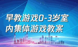 早教游戏0-3岁室内集体游戏教案