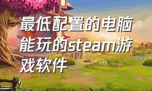 最低配置的电脑能玩的steam游戏软件（最低配置的电脑能玩的steam游戏软件有哪些）