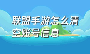 联盟手游怎么清空账号信息（联盟手游游戏记录怎么删除）