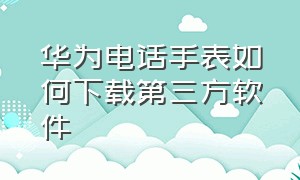 华为电话手表如何下载第三方软件