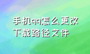 手机qq怎么更改下载路径文件（手机qq怎么更改下载保存路径）