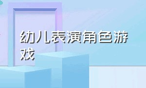 幼儿表演角色游戏（儿童角色游戏表演幼儿园）