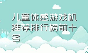 儿童体感游戏机推荐排行榜前十名