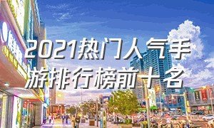 2021热门人气手游排行榜前十名