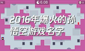 2016年爆火的孙悟空游戏名字（2016年爆火的孙悟空游戏名字大全）