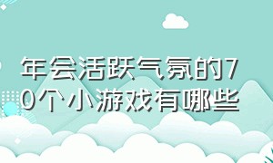 年会活跃气氛的70个小游戏有哪些