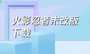 火影忍者未改版下载（火影忍者怎么直接下载新版）