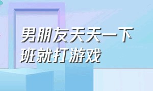 男朋友天天一下班就打游戏