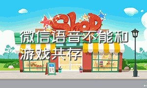 微信语音不能和游戏共存（为啥游戏时无法使用微信语音）