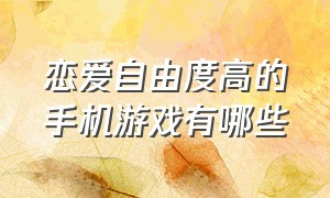 恋爱自由度高的手机游戏有哪些（谈恋爱的游戏手游排行榜）