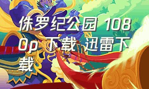 侏罗纪公园 1080p 下载 迅雷下载（侏罗纪公园4k高清完整版下载）