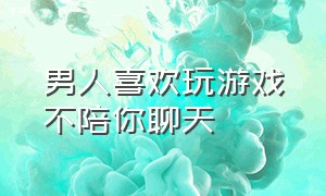 男人喜欢玩游戏不陪你聊天