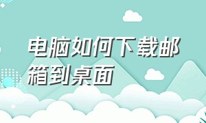 电脑如何下载邮箱到桌面