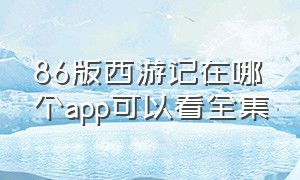 86版西游记在哪个app可以看全集（西游记86版未删除版在哪里看）