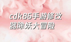 cdk86手游修改器除妖大冒险（除妖大冒险cdk兑换码）