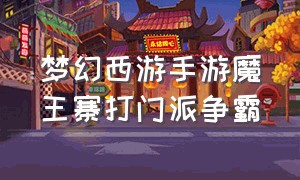 梦幻西游手游魔王寨打门派争霸（梦幻西游手游魔王寨打天梯）