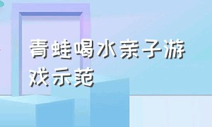 青蛙喝水亲子游戏示范