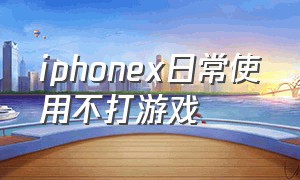 iphonex日常使用不打游戏